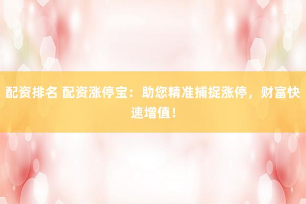 配资排名 配资涨停宝：助您精准捕捉涨停，财富快速增值！