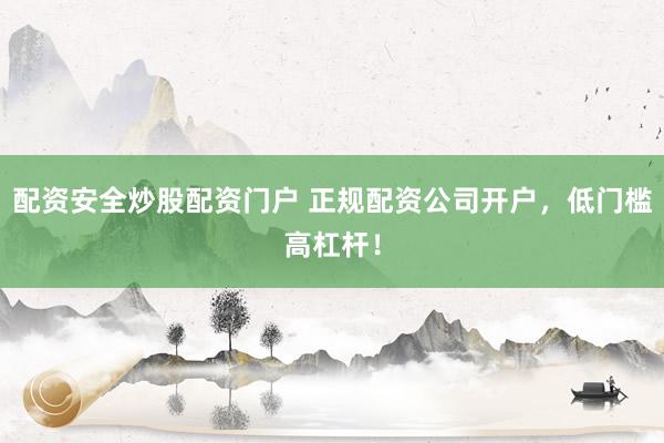 配资安全炒股配资门户 正规配资公司开户，低门槛高杠杆！