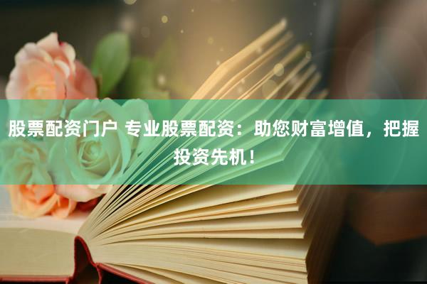 股票配资门户 专业股票配资：助您财富增值，把握投资先机！