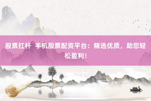 股票扛杆  手机股票配资平台：精选优质，助您轻松盈利！