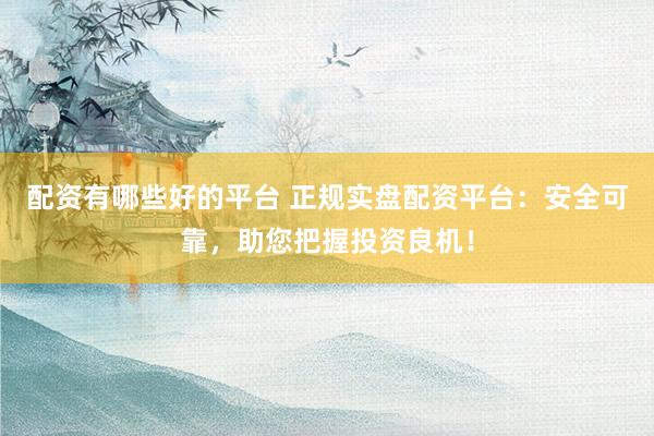 配资有哪些好的平台 正规实盘配资平台：安全可靠，助您把握投资良机！