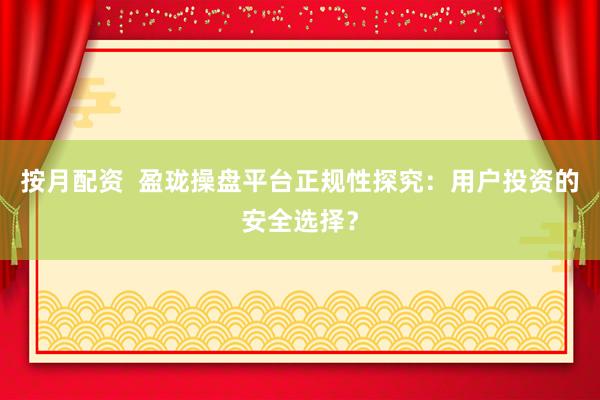 按月配资  盈珑操盘平台正规性探究：用户投资的安全选择？