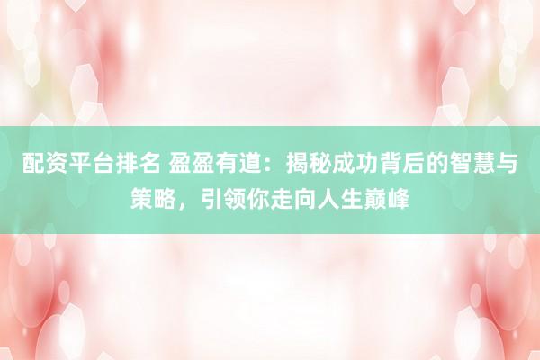 配资平台排名 盈盈有道：揭秘成功背后的智慧与策略，引领你走向人生巅峰