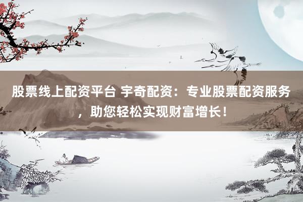 股票线上配资平台 宇奇配资：专业股票配资服务，助您轻松实现财富增长！