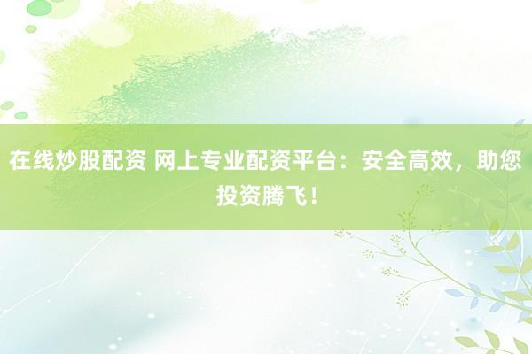 在线炒股配资 网上专业配资平台：安全高效，助您投资腾飞！