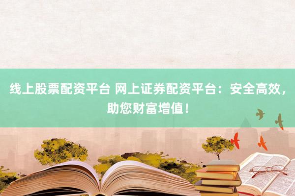 线上股票配资平台 网上证券配资平台：安全高效，助您财富增值！