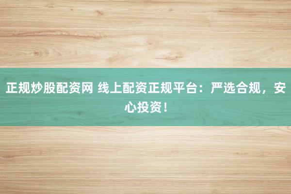 正规炒股配资网 线上配资正规平台：严选合规，安心投资！