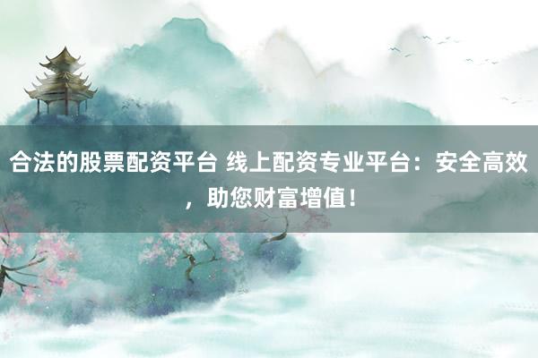 合法的股票配资平台 线上配资专业平台：安全高效，助您财富增值！