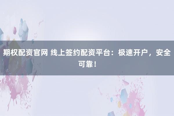 期权配资官网 线上签约配资平台：极速开户，安全可靠！