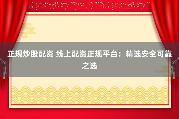 正规炒股配资 线上配资正规平台：精选安全可靠之选