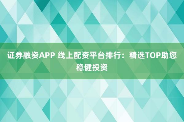 证券融资APP 线上配资平台排行：精选TOP助您稳健投资