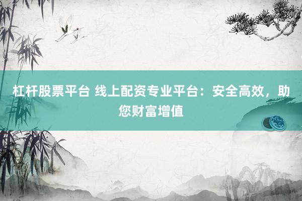 杠杆股票平台 线上配资专业平台：安全高效，助您财富增值