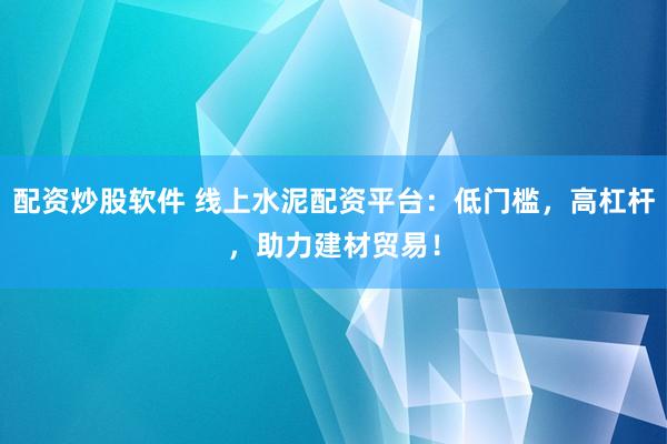 配资炒股软件 线上水泥配资平台：低门槛，高杠杆，助力建材贸易！