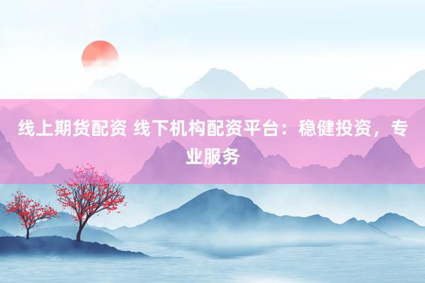 线上期货配资 线下机构配资平台：稳健投资，专业服务