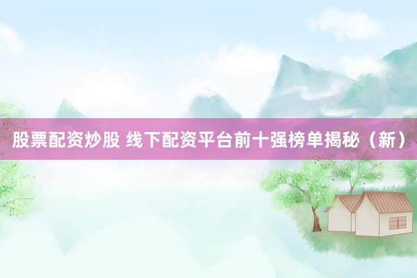 股票配资炒股 线下配资平台前十强榜单揭秘（新）