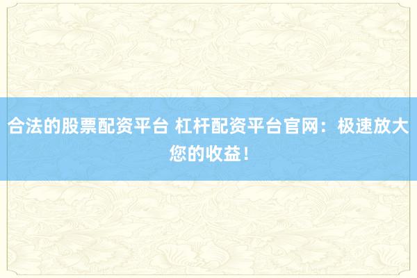 合法的股票配资平台 杠杆配资平台官网：极速放大您的收益！