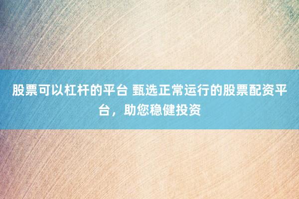 股票可以杠杆的平台 甄选正常运行的股票配资平台，助您稳健投资