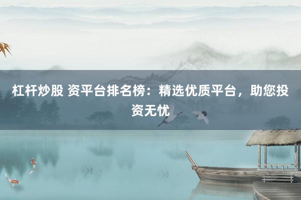 杠杆炒股 资平台排名榜：精选优质平台，助您投资无忧