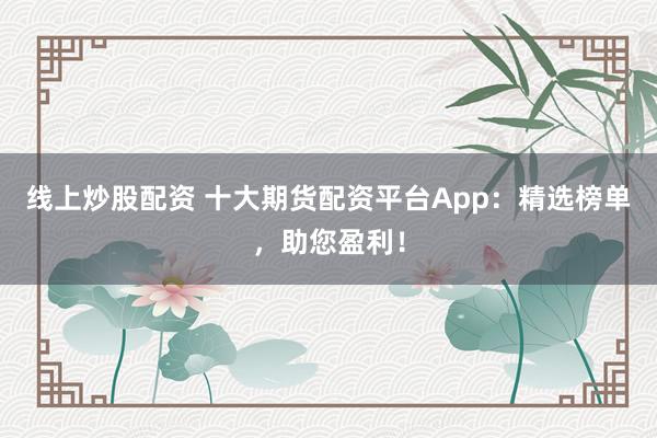 线上炒股配资 十大期货配资平台App：精选榜单，助您盈利！