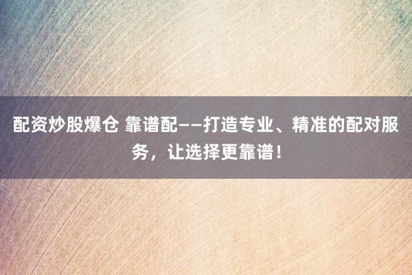 配资炒股爆仓 靠谱配——打造专业、精准的配对服务，让选择更靠谱！