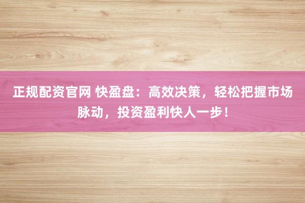 正规配资官网 快盈盘：高效决策，轻松把握市场脉动，投资盈利快人一步！