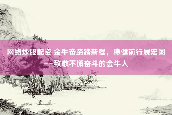 网络炒股配资 金牛奋蹄踏新程，稳健前行展宏图——致敬不懈奋斗的金牛人