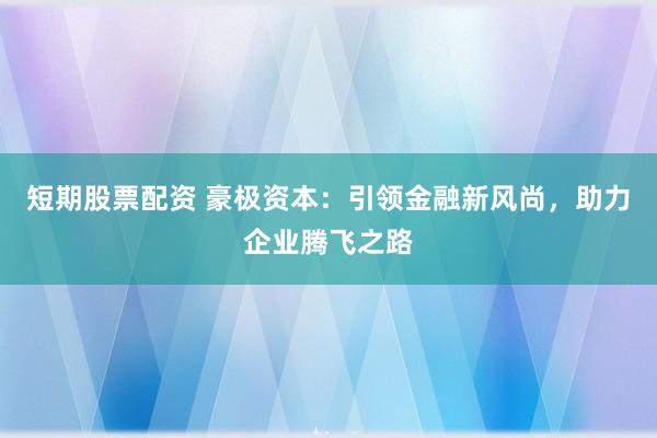 短期股票配资 豪极资本：引领金融新风尚，助力企业腾飞之路