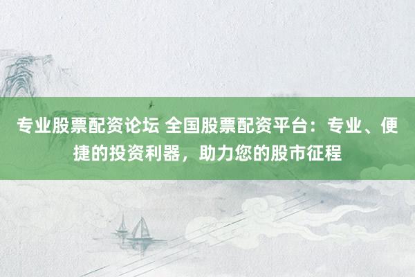 专业股票配资论坛 全国股票配资平台：专业、便捷的投资利器，助力您的股市征程