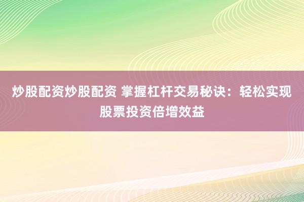 炒股配资炒股配资 掌握杠杆交易秘诀：轻松实现股票投资倍增效益