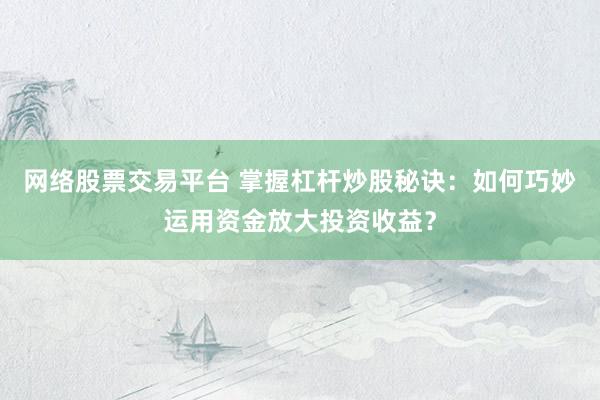 网络股票交易平台 掌握杠杆炒股秘诀：如何巧妙运用资金放大投资收益？