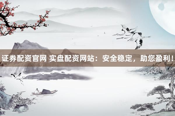 证券配资官网 实盘配资网站：安全稳定，助您盈利！