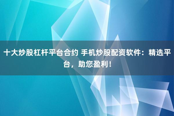 十大炒股杠杆平台合约 手机炒股配资软件：精选平台，助您盈利！