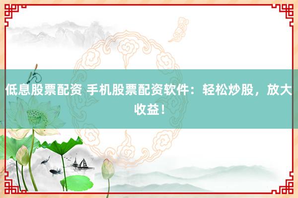 低息股票配资 手机股票配资软件：轻松炒股，放大收益！