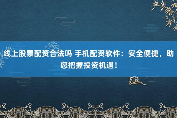 线上股票配资合法吗 手机配资软件：安全便捷，助您把握投资机遇！