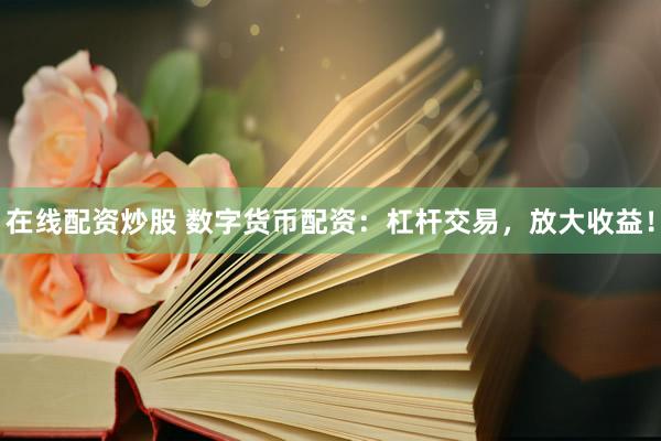 在线配资炒股 数字货币配资：杠杆交易，放大收益！