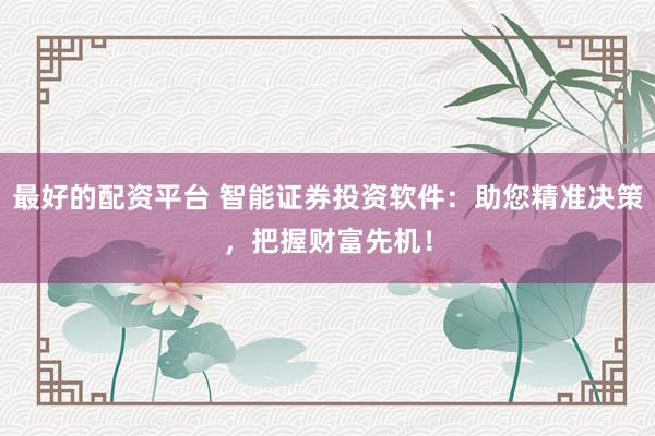 最好的配资平台 智能证券投资软件：助您精准决策，把握财富先机！