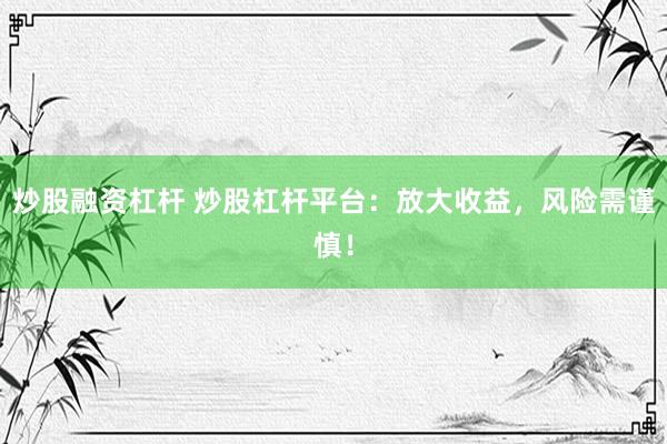 炒股融资杠杆 炒股杠杆平台：放大收益，风险需谨慎！