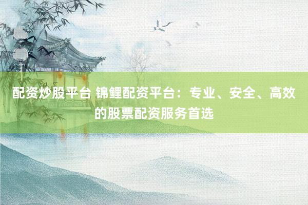 配资炒股平台 锦鲤配资平台：专业、安全、高效的股票配资服务首选