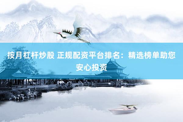 按月杠杆炒股 正规配资平台排名：精选榜单助您安心投资