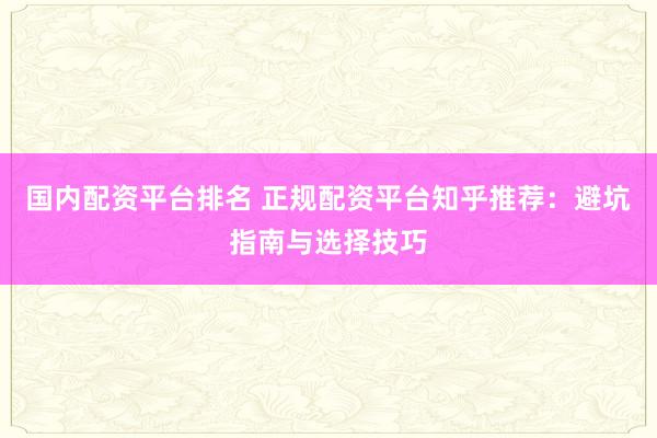 国内配资平台排名 正规配资平台知乎推荐：避坑指南与选择技巧