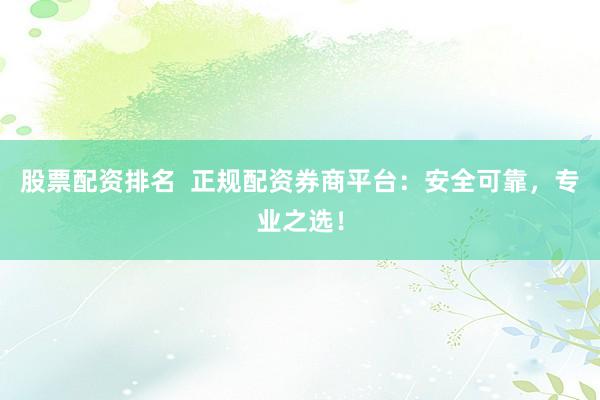 股票配资排名  正规配资券商平台：安全可靠，专业之选！