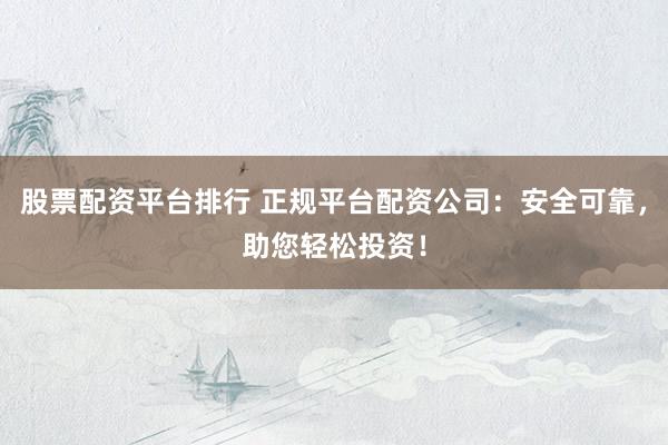 股票配资平台排行 正规平台配资公司：安全可靠，助您轻松投资！