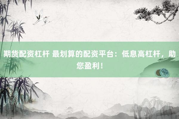 期货配资杠杆 最划算的配资平台：低息高杠杆，助您盈利！
