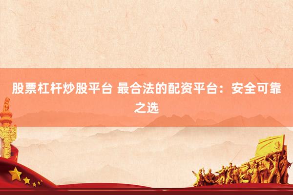 股票杠杆炒股平台 最合法的配资平台：安全可靠之选