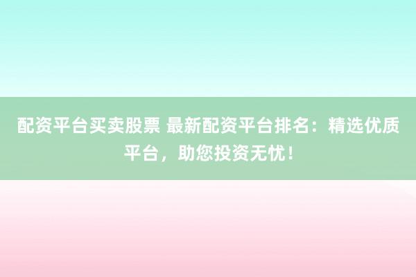 配资平台买卖股票 最新配资平台排名：精选优质平台，助您投资无忧！