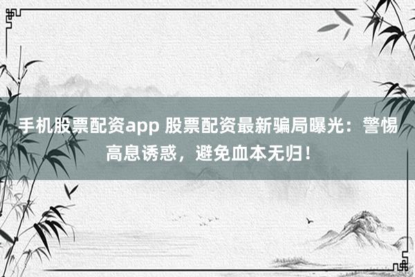 手机股票配资app 股票配资最新骗局曝光：警惕高息诱惑，避免血本无归！