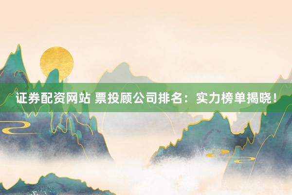证券配资网站 票投顾公司排名：实力榜单揭晓！