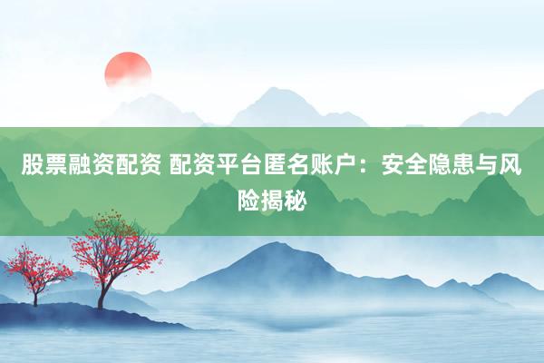 股票融资配资 配资平台匿名账户：安全隐患与风险揭秘