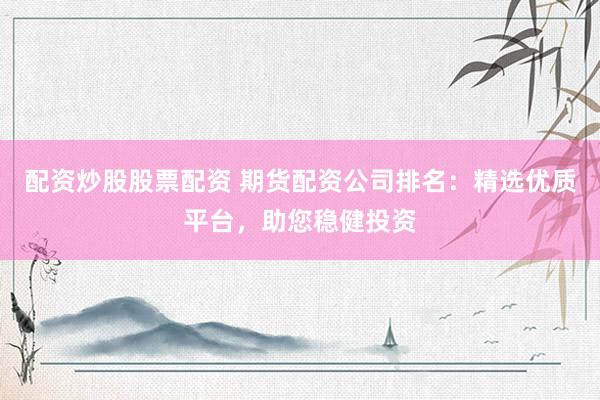 配资炒股股票配资 期货配资公司排名：精选优质平台，助您稳健投资