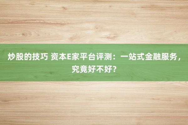 炒股的技巧 资本E家平台评测：一站式金融服务，究竟好不好？